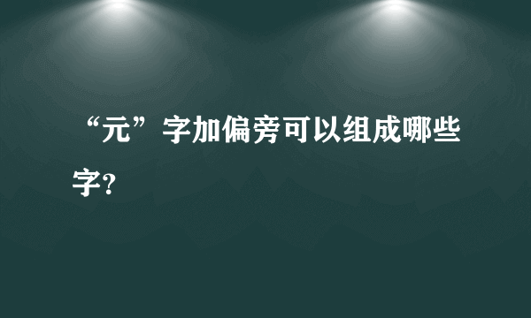 “元”字加偏旁可以组成哪些字？