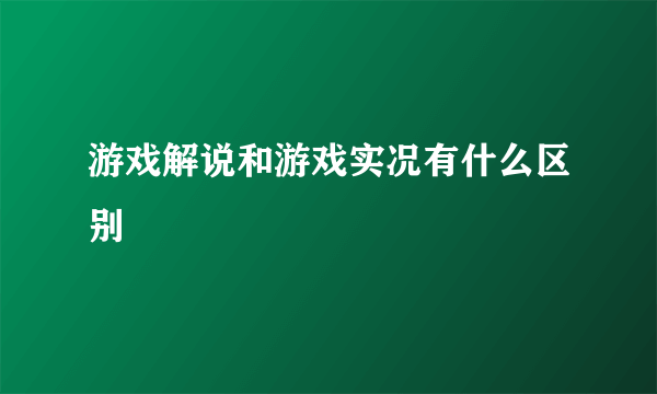 游戏解说和游戏实况有什么区别