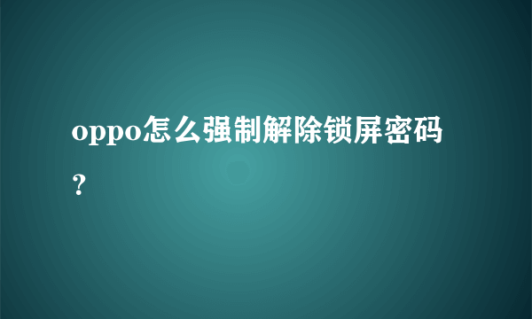 oppo怎么强制解除锁屏密码？