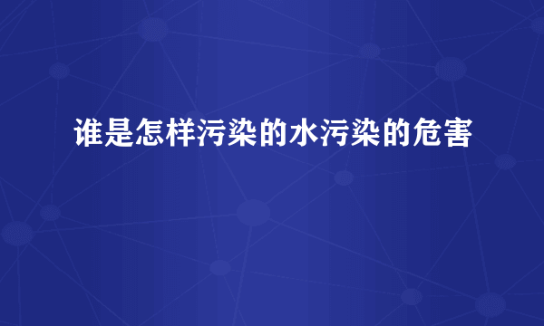 谁是怎样污染的水污染的危害