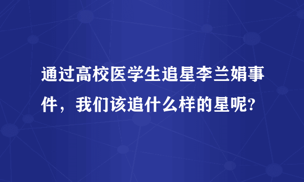 通过高校医学生追星李兰娟事件，我们该追什么样的星呢?