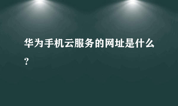 华为手机云服务的网址是什么？