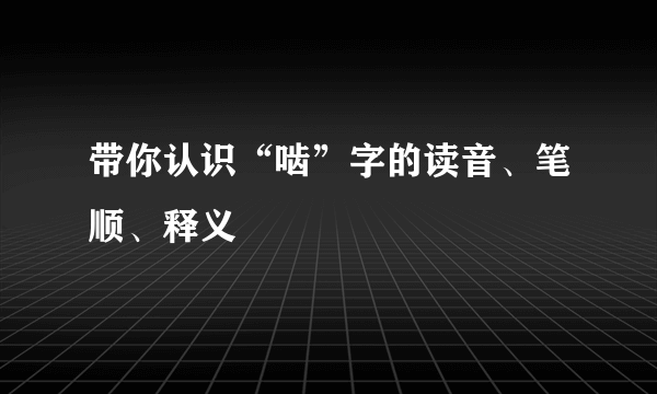 带你认识“啮”字的读音、笔顺、释义