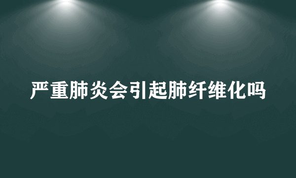 严重肺炎会引起肺纤维化吗