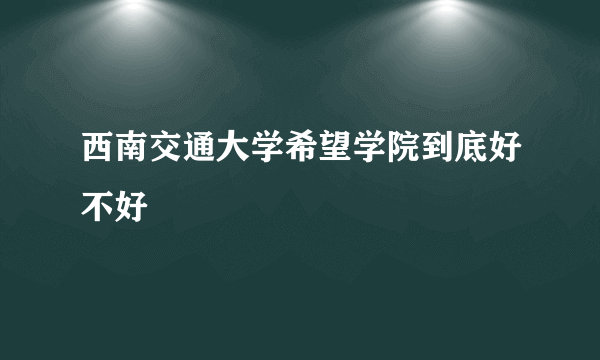 西南交通大学希望学院到底好不好