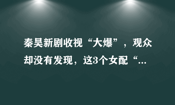 秦昊新剧收视“大爆”，观众却没有发现，这3个女配“来头不小”