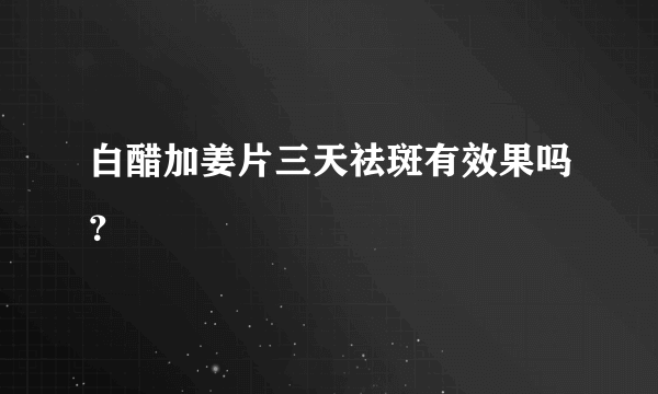 白醋加姜片三天祛斑有效果吗？