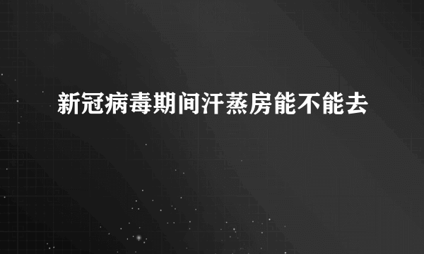 新冠病毒期间汗蒸房能不能去