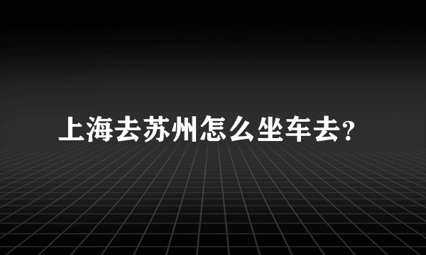 上海去苏州怎么坐车去？