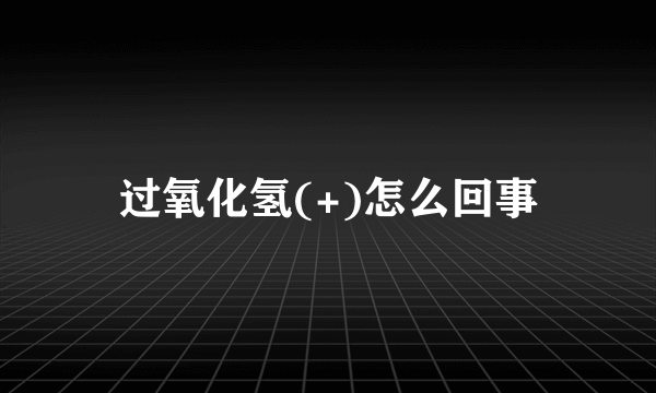 过氧化氢(+)怎么回事