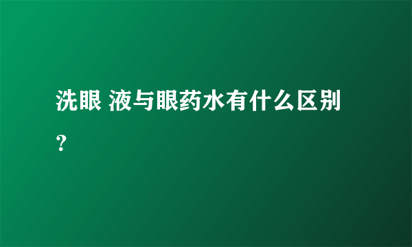 洗眼 液与眼药水有什么区别？