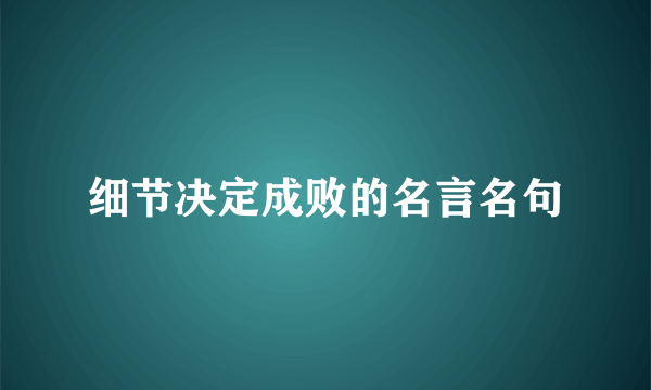 细节决定成败的名言名句