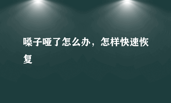 嗓子哑了怎么办，怎样快速恢复