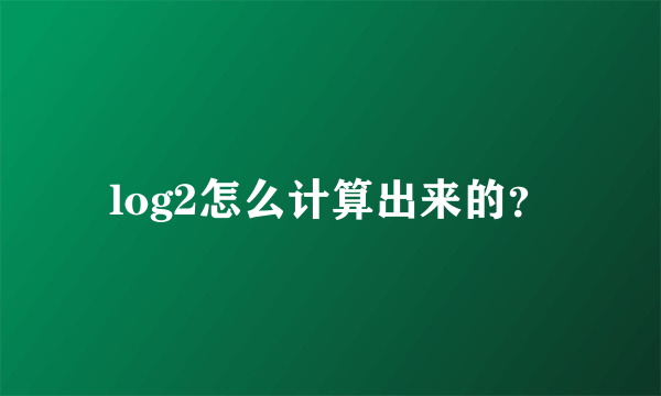 log2怎么计算出来的？