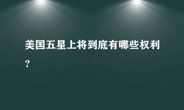 美国五星上将到底有哪些权利？