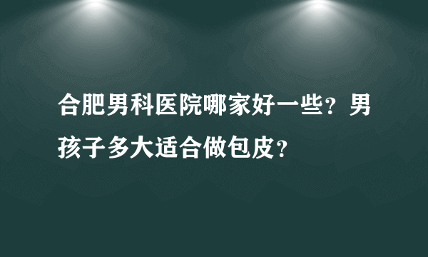 合肥男科医院哪家好一些？男孩子多大适合做包皮？