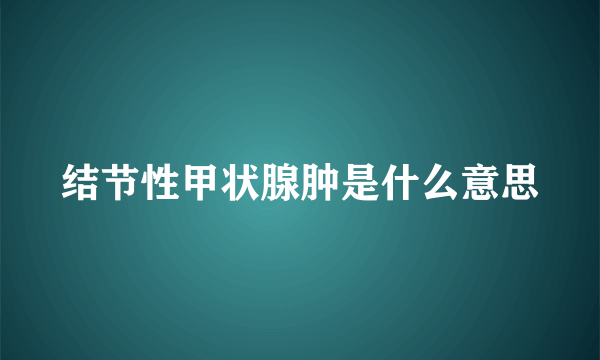 结节性甲状腺肿是什么意思