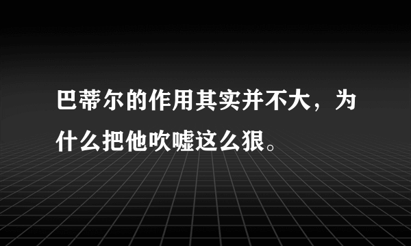 巴蒂尔的作用其实并不大，为什么把他吹嘘这么狠。