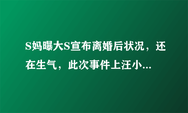 S妈曝大S宣布离婚后状况，还在生气，此次事件上汪小菲是不是真的错了？