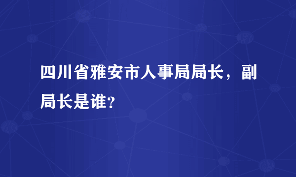 四川省雅安市人事局局长，副局长是谁？