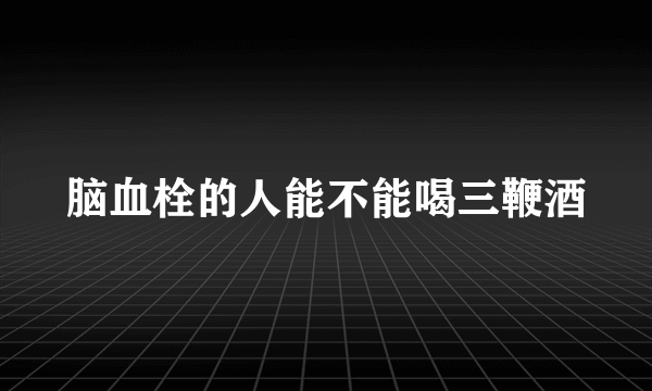 脑血栓的人能不能喝三鞭酒