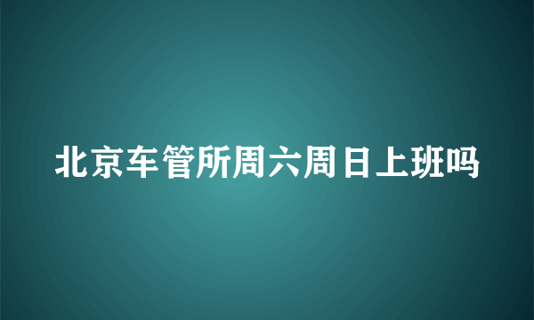 北京车管所周六周日上班吗