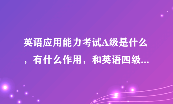 英语应用能力考试A级是什么，有什么作用，和英语四级证书一样不一样。