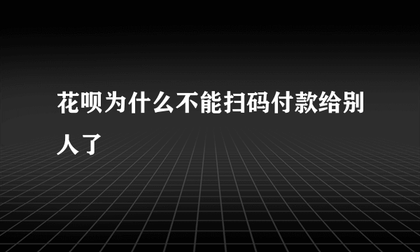 花呗为什么不能扫码付款给别人了