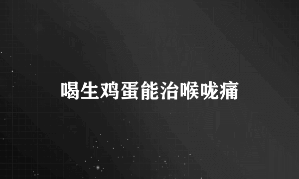 喝生鸡蛋能治喉咙痛