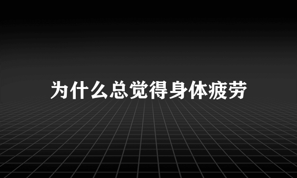 为什么总觉得身体疲劳