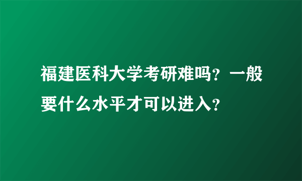 福建医科大学考研难吗？一般要什么水平才可以进入？