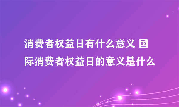 消费者权益日有什么意义 国际消费者权益日的意义是什么