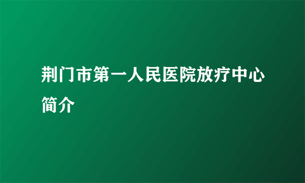 荆门市第一人民医院放疗中心简介