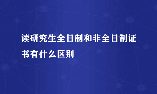 读研究生全日制和非全日制证书有什么区别