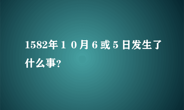 1582年１０月６或５日发生了什么事？