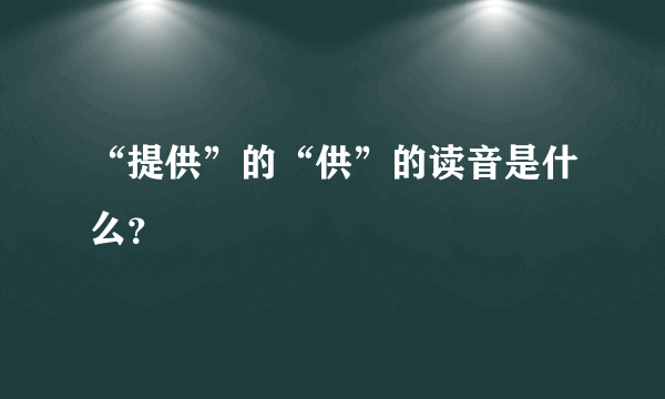 “提供”的“供”的读音是什么？