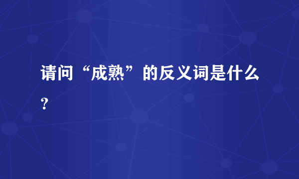 请问“成熟”的反义词是什么？