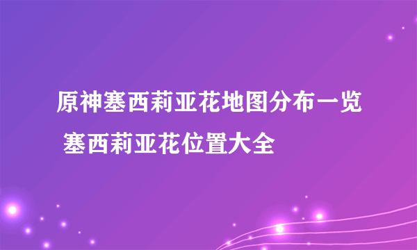 原神塞西莉亚花地图分布一览 塞西莉亚花位置大全