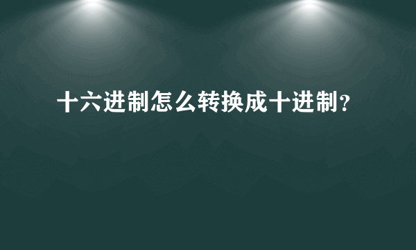 十六进制怎么转换成十进制？