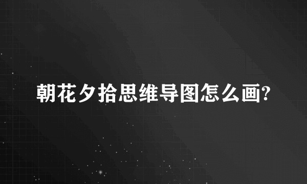 朝花夕拾思维导图怎么画?