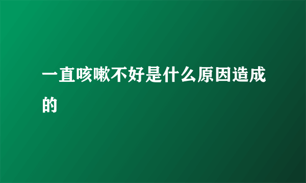 一直咳嗽不好是什么原因造成的