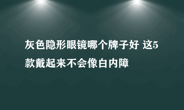 灰色隐形眼镜哪个牌子好 这5款戴起来不会像白内障