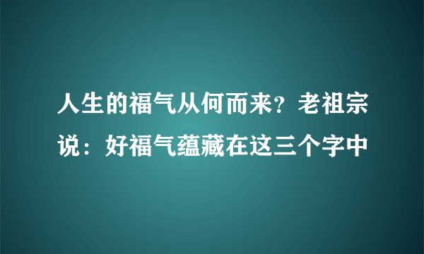 人生的福气从何而来？老祖宗说：好福气蕴藏在这三个字中