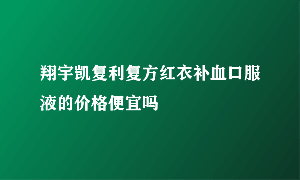 翔宇凯复利复方红衣补血口服液的价格便宜吗