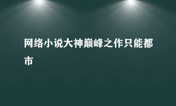 网络小说大神巅峰之作只能都市