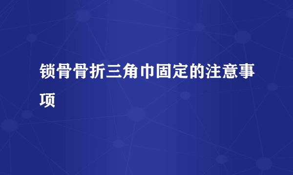 锁骨骨折三角巾固定的注意事项