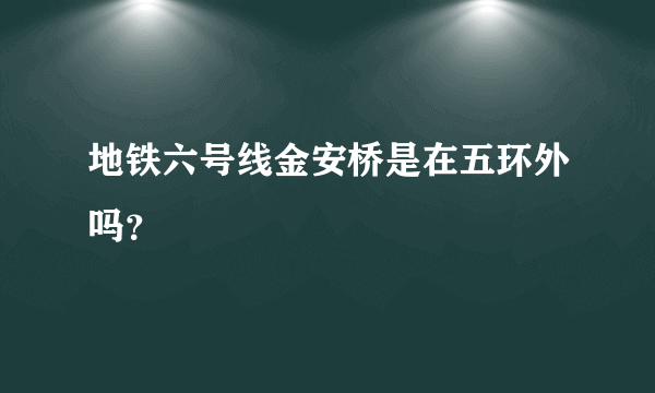 地铁六号线金安桥是在五环外吗？