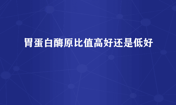 胃蛋白酶原比值高好还是低好