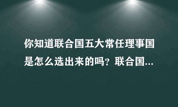 你知道联合国五大常任理事国是怎么选出来的吗？联合国五大常任理事国诞生始末