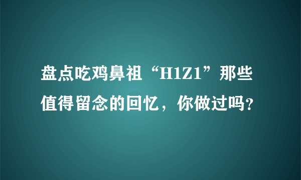 盘点吃鸡鼻祖“H1Z1”那些值得留念的回忆，你做过吗？